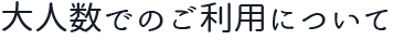 大人数でのご利用について