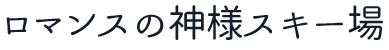 ロマンスの神様スキー場
